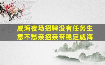 威海夜场招聘没有任务生意不愁亲招亲带稳定威海